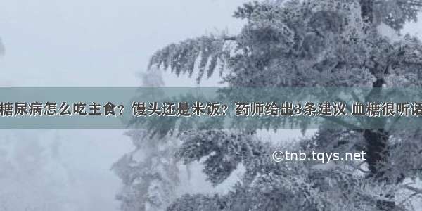 糖尿病怎么吃主食？馒头还是米饭？药师给出3条建议 血糖很听话