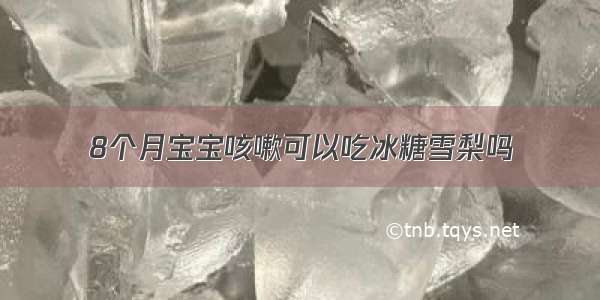 8个月宝宝咳嗽可以吃冰糖雪梨吗