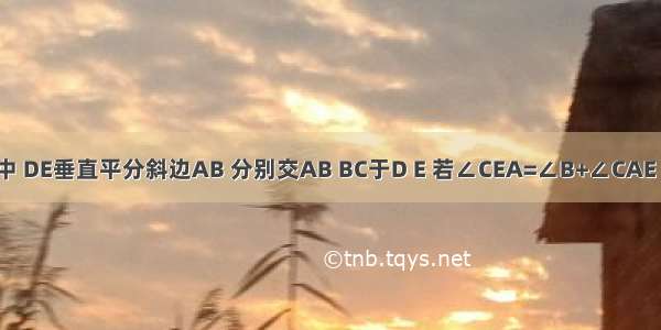 如图 在直角△ABC中 DE垂直平分斜边AB 分别交AB BC于D E 若∠CEA=∠B+∠CAE 则的值是________．