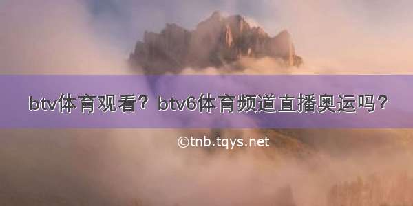 btv体育观看？btv6体育频道直播奥运吗？