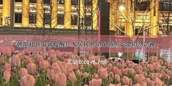 朝阳社区温馨提醒广大居民电动车消防安全切勿忽视