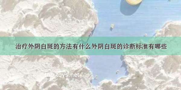 治疗外阴白斑的方法有什么外阴白斑的诊断标准有哪些