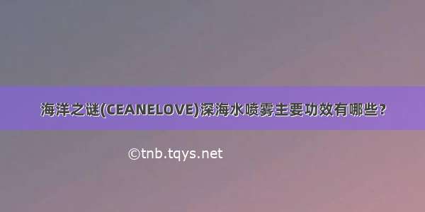 海洋之谜(CEANELOVE)深海水喷雾主要功效有哪些？