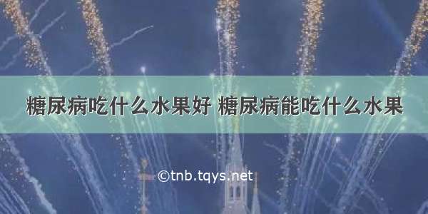 糖尿病吃什么水果好 糖尿病能吃什么水果