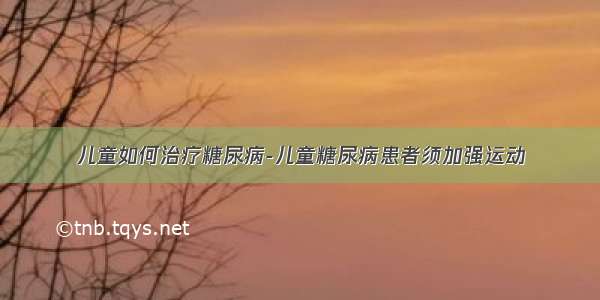 儿童如何治疗糖尿病-儿童糖尿病患者须加强运动