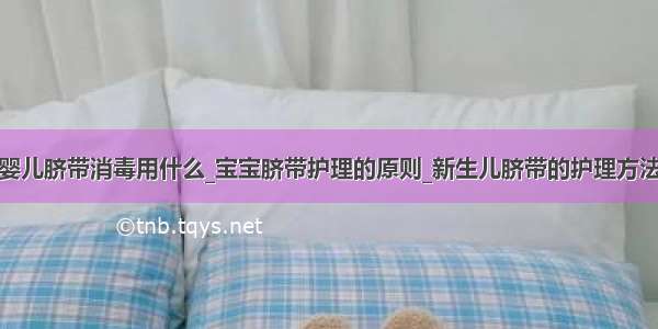 婴儿脐带消毒用什么_宝宝脐带护理的原则_新生儿脐带的护理方法