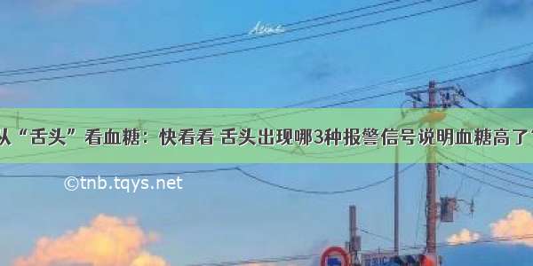 从“舌头”看血糖：快看看 舌头出现哪3种报警信号说明血糖高了？