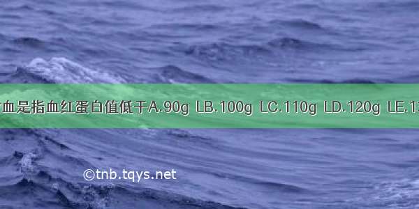 6岁～14岁小儿贫血是指血红蛋白值低于A.90g／LB.100g／LC.110g／LD.120g／LE.130g／LABCDE