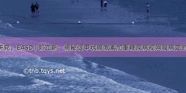 【研究】EASD | 郭立新：揭秘促甲状腺激素加重糖尿病视网膜病变的通路