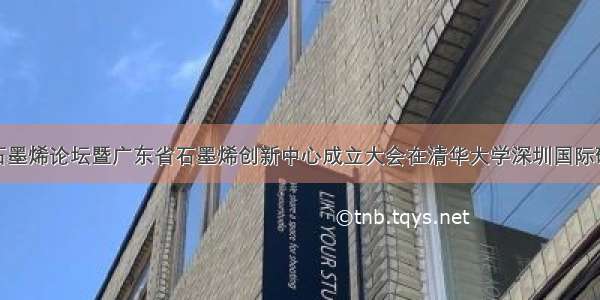 深圳国际石墨烯论坛暨广东省石墨烯创新中心成立大会在清华大学深圳国际研究生院举