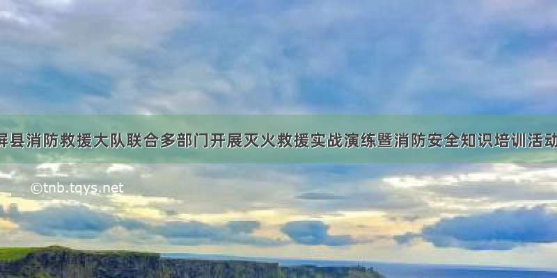 石屏县消防救援大队联合多部门开展灭火救援实战演练暨消防安全知识培训活动