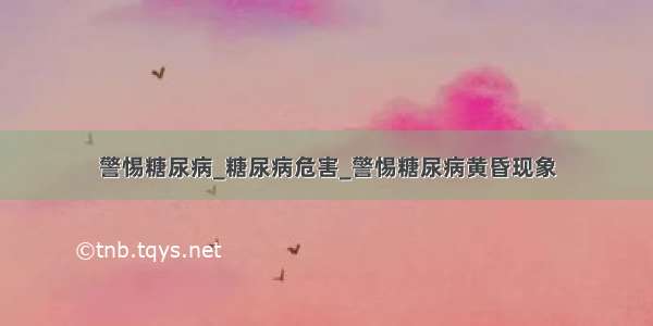 警惕糖尿病_糖尿病危害_警惕糖尿病黄昏现象