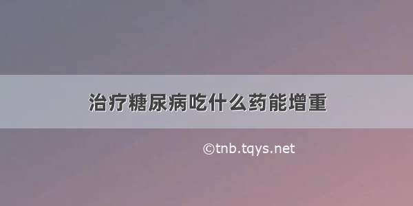 治疗糖尿病吃什么药能增重