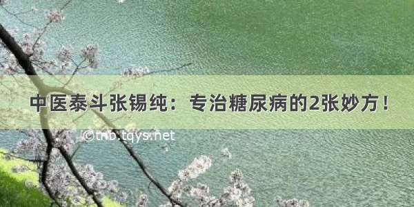 中医泰斗张锡纯：专治糖尿病的2张妙方！