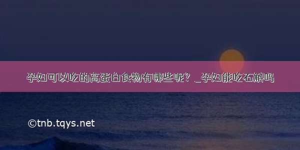 孕妇可以吃的高蛋白食物有哪些呢？_孕妇能吃石斛吗