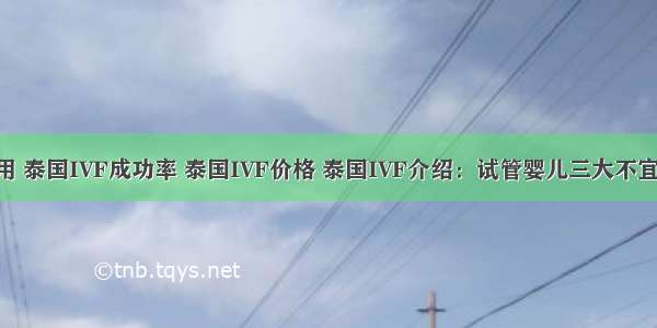 泰国IVF费用 泰国IVF成功率 泰国IVF价格 泰国IVF介绍：试管婴儿三大不宜行为与五大