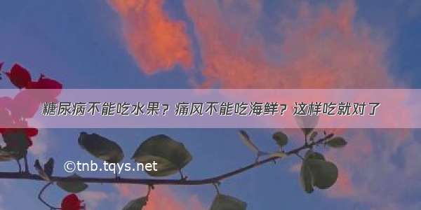 糖尿病不能吃水果？痛风不能吃海鲜？这样吃就对了