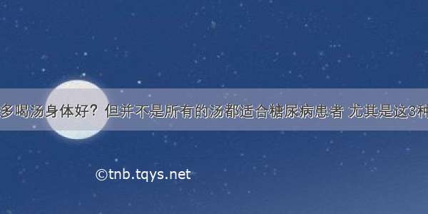 多喝汤身体好？但并不是所有的汤都适合糖尿病患者 尤其是这3种