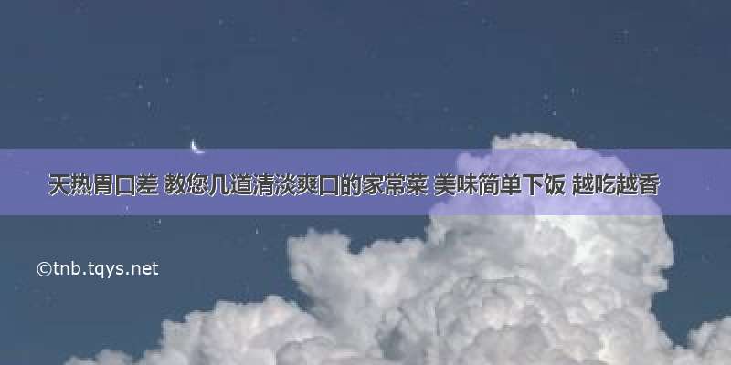 天热胃口差 教您几道清淡爽口的家常菜 美味简单下饭 越吃越香