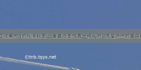 如图所示 在倾角为α的光滑斜面上 垂直纸面放置一根长为L 质量为m的直导体棒。当导