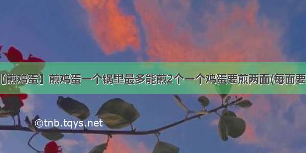 【煎鸡蛋】煎鸡蛋一个锅里最多能煎2个一个鸡蛋要煎两面(每面要....