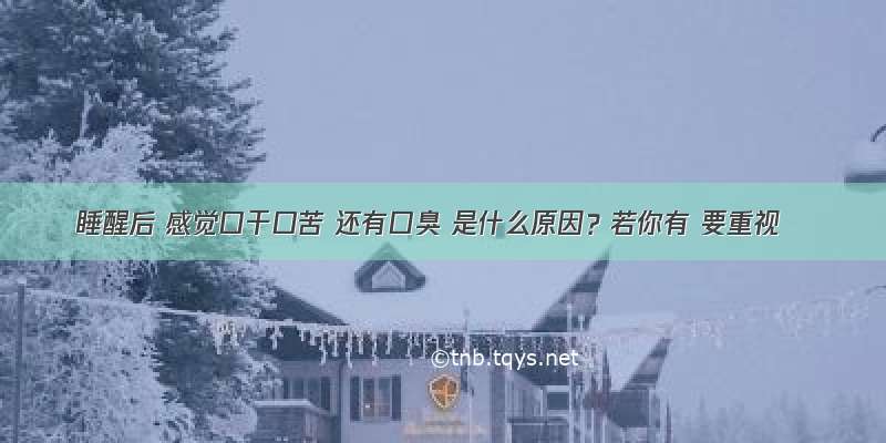 睡醒后 感觉口干口苦 还有口臭 是什么原因？若你有 要重视