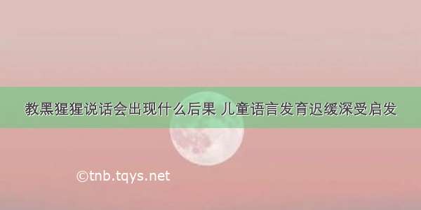 教黑猩猩说话会出现什么后果 儿童语言发育迟缓深受启发