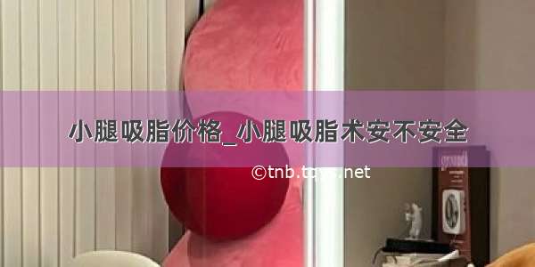 小腿吸脂价格_小腿吸脂术安不安全