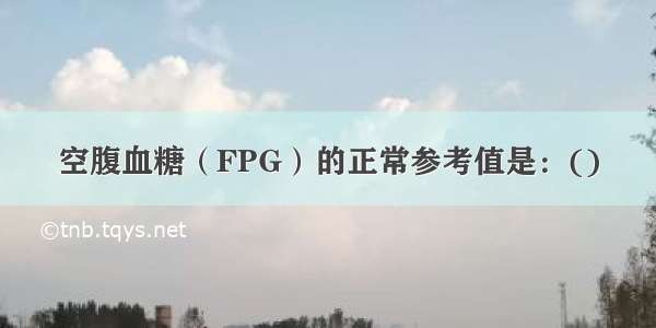 空腹血糖（FPG）的正常参考值是：()