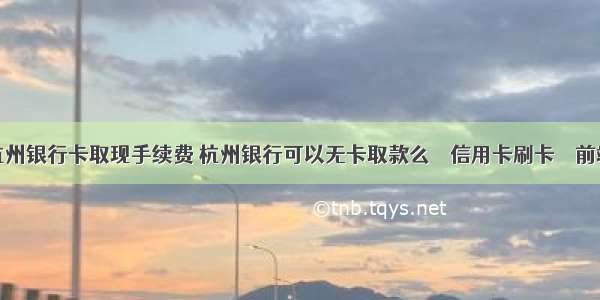 杭州银行卡取现手续费 杭州银行可以无卡取款么 – 信用卡刷卡 – 前端