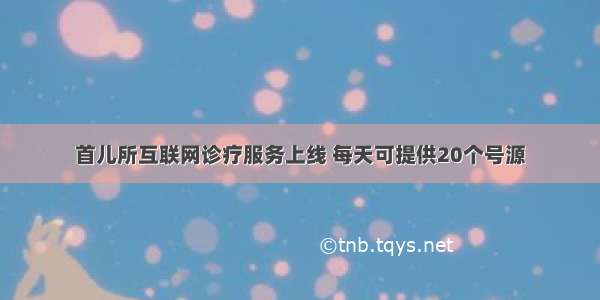 首儿所互联网诊疗服务上线 每天可提供20个号源