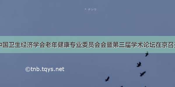 中国卫生经济学会老年健康专业委员会会暨第三届学术论坛在京召开