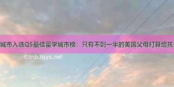 5个中国大陆城市入选QS最佳留学城市榜；只有不到一半的美国父母打算给孩子接种新冠疫