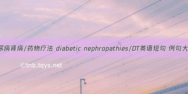 糖尿病肾病/药物疗法 diabetic nephropathies/DT英语短句 例句大全