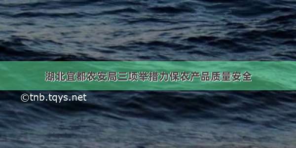 湖北宜都农安局三项举措力保农产品质量安全