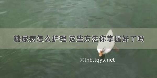 糖尿病怎么护理 这些方法你掌握好了吗