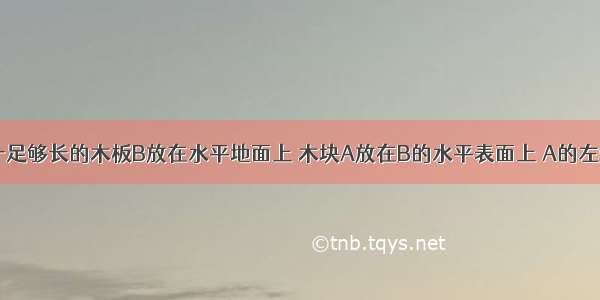 如图所示 一足够长的木板B放在水平地面上 木块A放在B的水平表面上 A的左端连有轻质