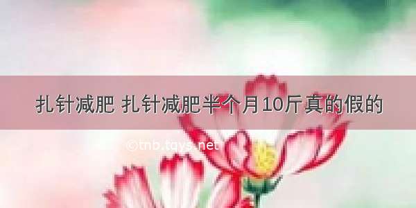 扎针减肥 扎针减肥半个月10斤真的假的