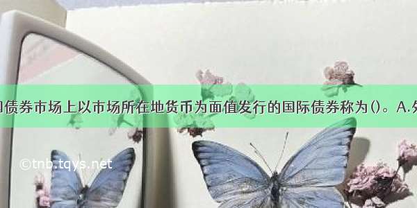 非居民在异国债券市场上以市场所在地货币为面值发行的国际债券称为()。A.外国债券B.欧