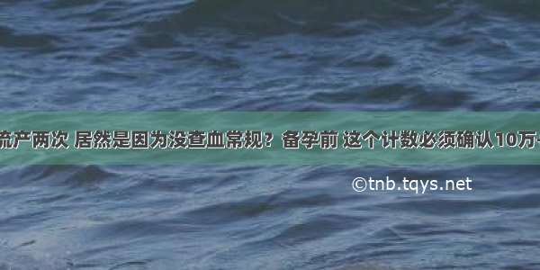 流产两次 居然是因为没查血常规？备孕前 这个计数必须确认10万+