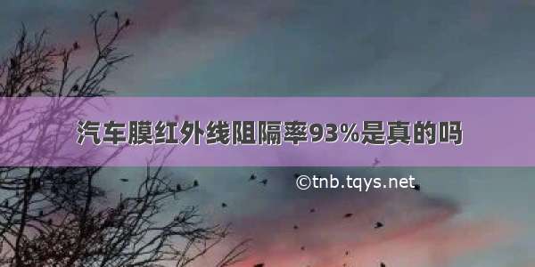 汽车膜红外线阻隔率93%是真的吗