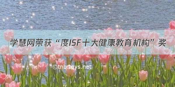 学慧网荣获“度ISF十大健康教育机构”奖