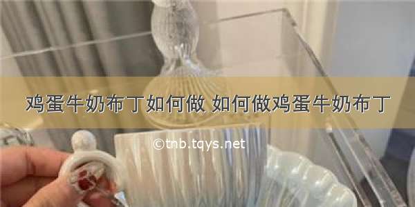 鸡蛋牛奶布丁如何做 如何做鸡蛋牛奶布丁