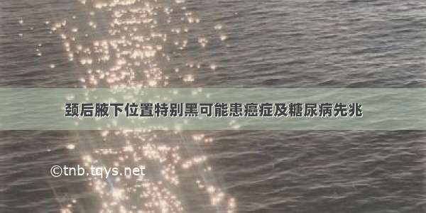 颈后腋下位置特别黑可能患癌症及糖尿病先兆