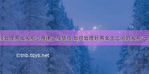 怎样处理男女关系心得体会及感悟 如何处理好男女生之间的关系(七篇)