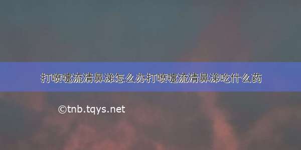 打喷嚏流清鼻涕怎么办打喷嚏流清鼻涕吃什么药