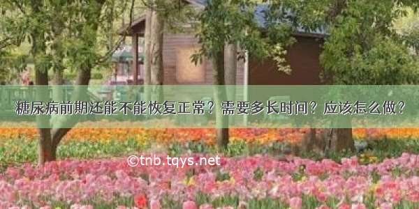 糖尿病前期还能不能恢复正常？需要多长时间？应该怎么做？