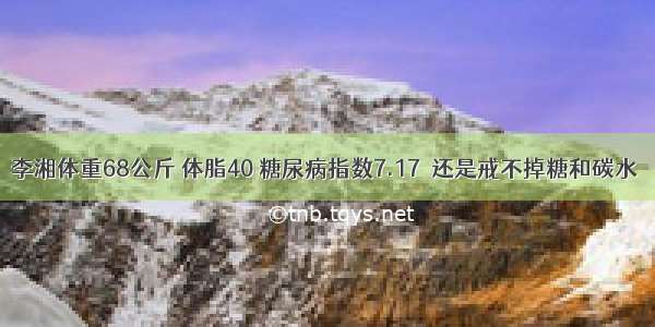 李湘体重68公斤 体脂40 糖尿病指数7.17  还是戒不掉糖和碳水