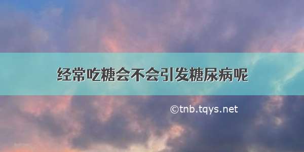 经常吃糖会不会引发糖尿病呢