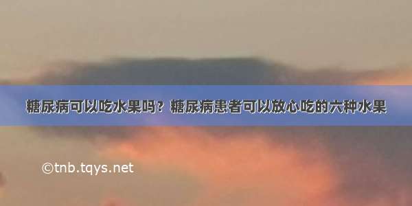 糖尿病可以吃水果吗？糖尿病患者可以放心吃的六种水果